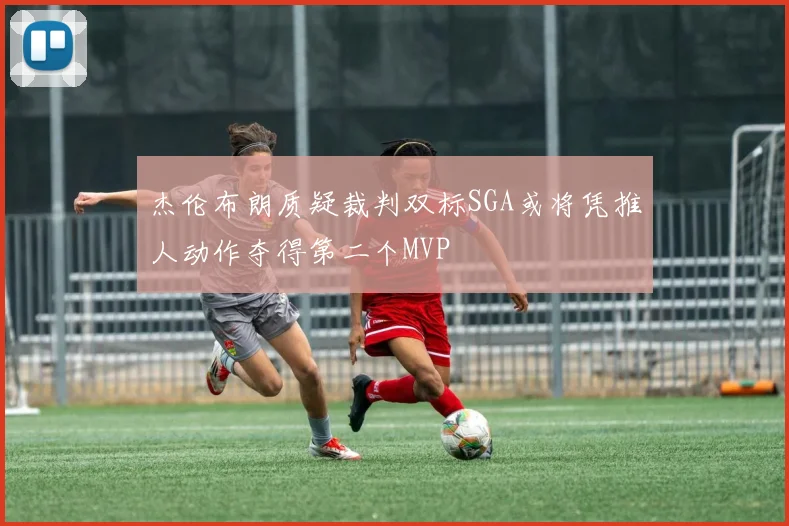 杰伦布朗质疑裁判双标SGA或将凭推人动作夺得第二个MVP