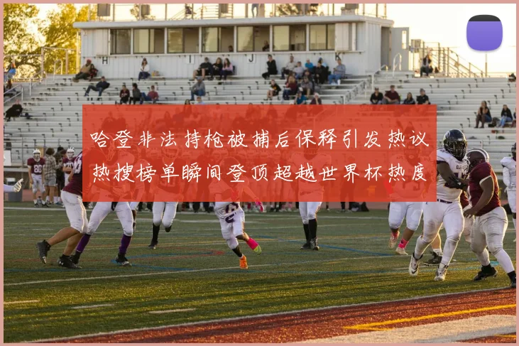 哈登非法持枪被捕后保释引发热议热搜榜单瞬间登顶超越世界杯热度