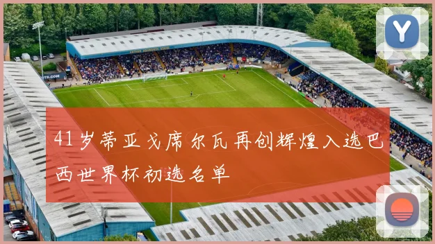 41岁蒂亚戈席尔瓦再创辉煌入选巴西世界杯初选名单