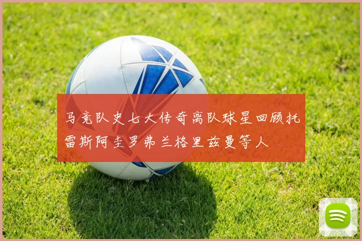 马竞队史七大传奇离队球星回顾托雷斯阿圭罗弗兰格里兹曼等人