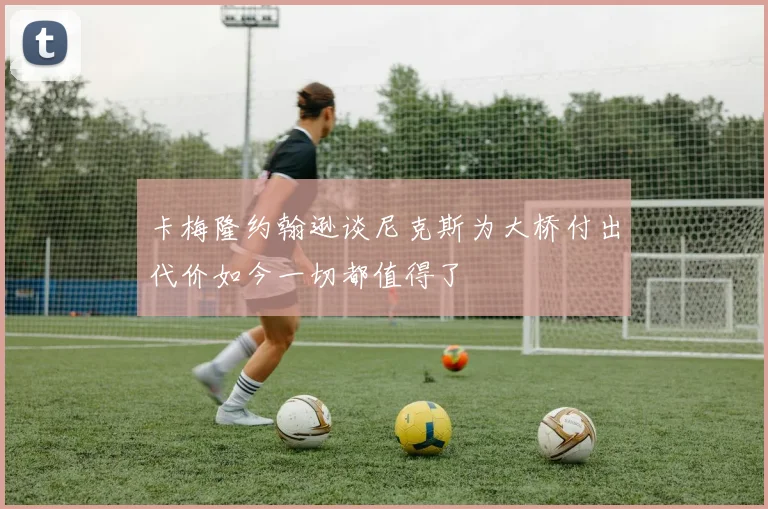 卡梅隆约翰逊谈尼克斯为大桥付出代价如今一切都值得了