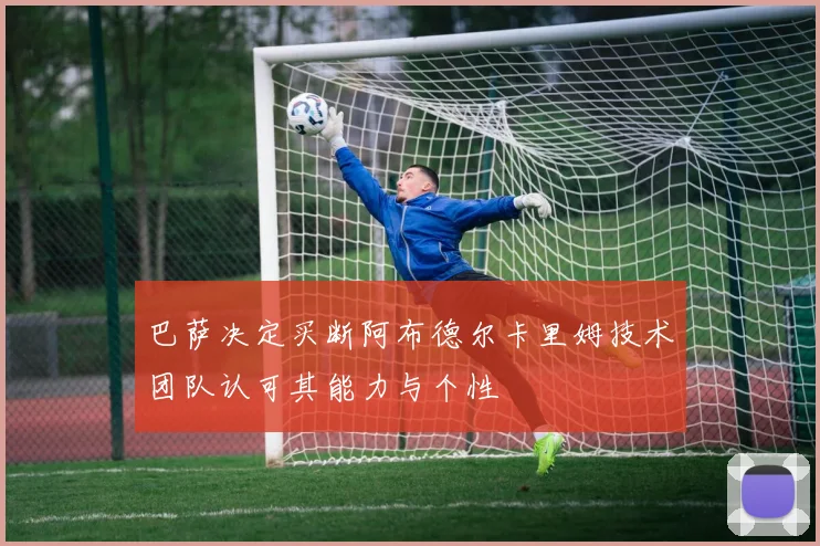 巴萨决定买断阿布德尔卡里姆技术团队认可其能力与个性