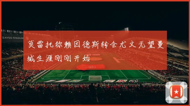 莫雷托称赖因德斯转会尤文无望曼城生涯刚刚开始
