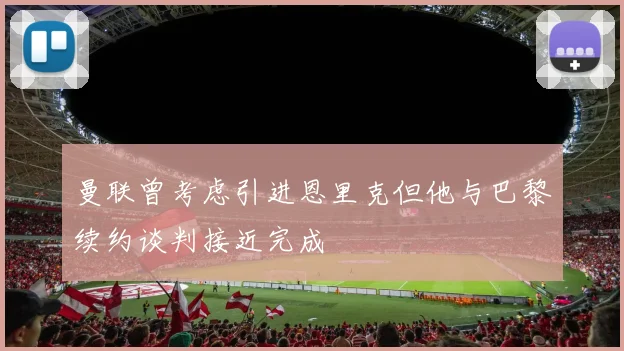 曼联曾考虑引进恩里克但他与巴黎续约谈判接近完成