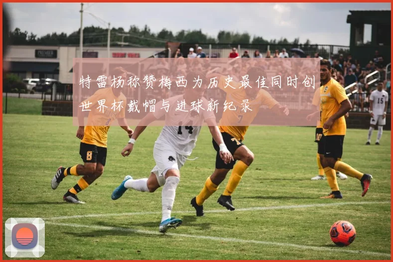 特雷杨称赞梅西为历史最佳同时创世界杯戴帽与进球新纪录