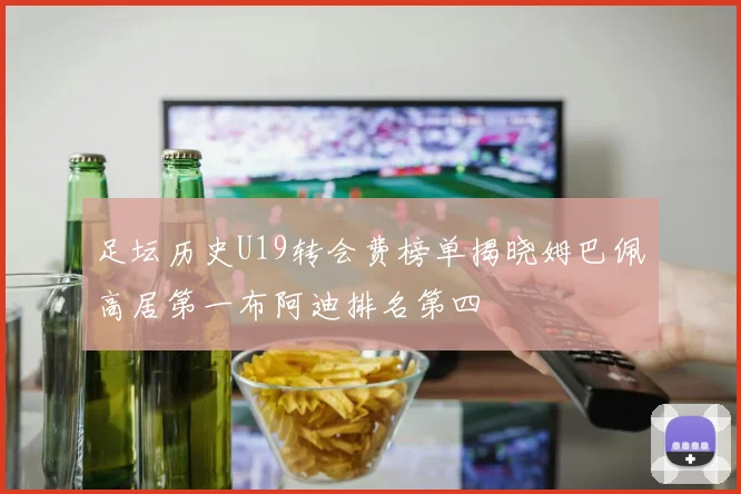 足坛历史U19转会费榜单揭晓姆巴佩高居第一布阿迪排名第四