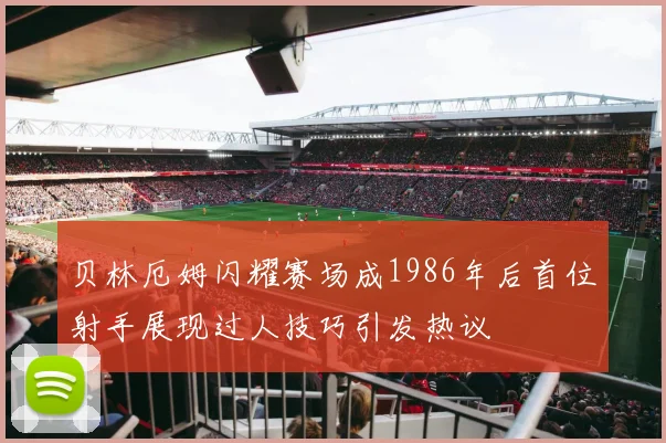 贝林厄姆闪耀赛场成1986年后首位射手展现过人技巧引发热议