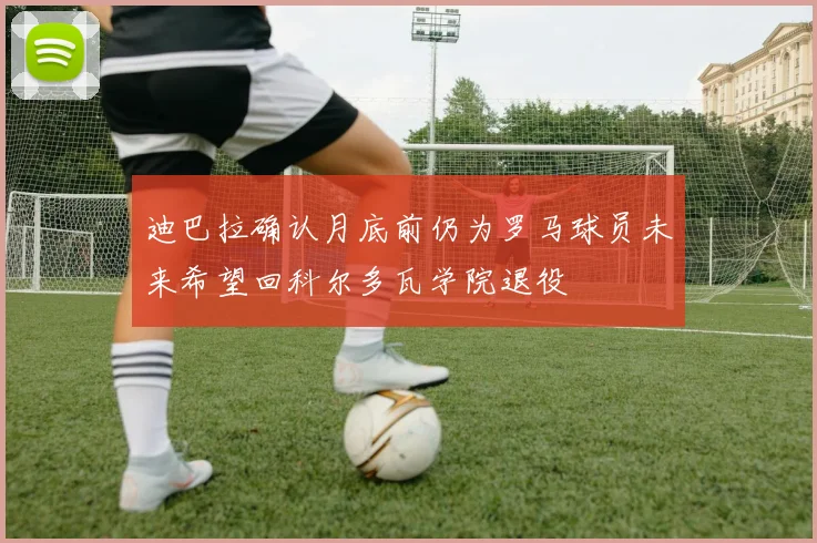 迪巴拉确认月底前仍为罗马球员未来希望回科尔多瓦学院退役