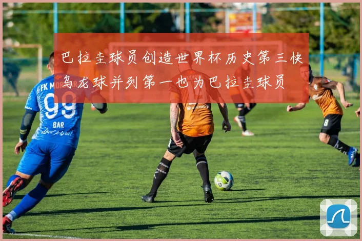 巴拉圭球员创造世界杯历史第三快乌龙球并列第一也为巴拉圭球员