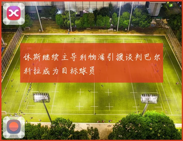 休斯继续主导利物浦引援谈判巴尔科拉成为目标球员