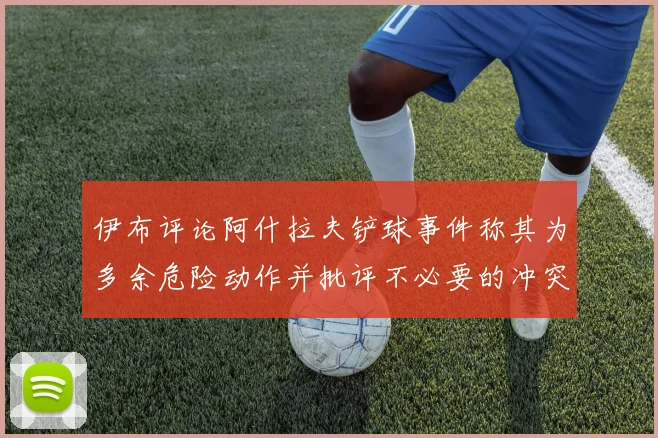 伊布评论阿什拉夫铲球事件称其为多余危险动作并批评不必要的冲突