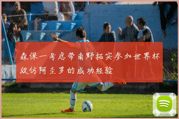 森保一考虑带南野拓实参加世界杯效仿阿圭罗的成功经验