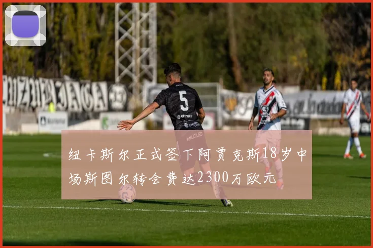 纽卡斯尔正式签下阿贾克斯18岁中场斯图尔转会费达2300万欧元