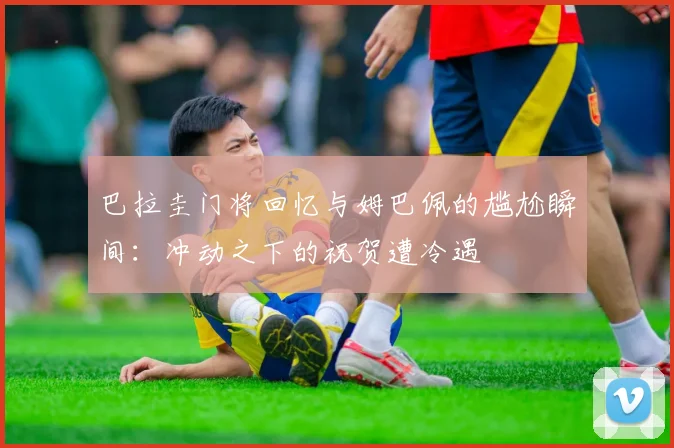 巴拉圭门将回忆与姆巴佩的尴尬瞬间：冲动之下的祝贺遭冷遇