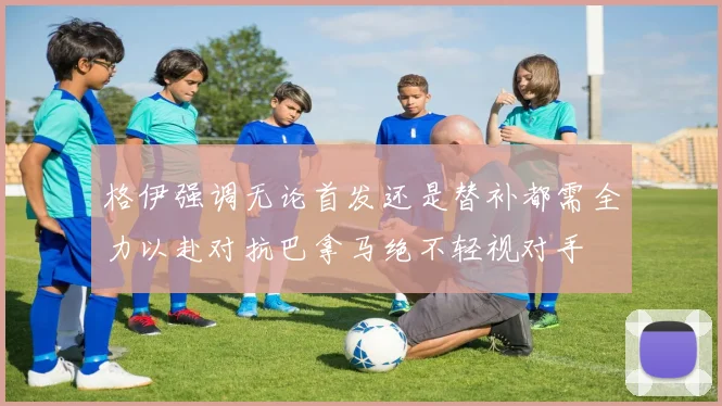 格伊强调无论首发还是替补都需全力以赴对抗巴拿马绝不轻视对手