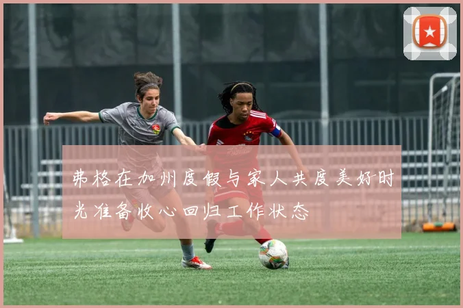 弗格在加州度假与家人共度美好时光准备收心回归工作状态