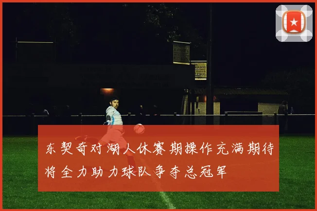 东契奇对湖人休赛期操作充满期待将全力助力球队争夺总冠军