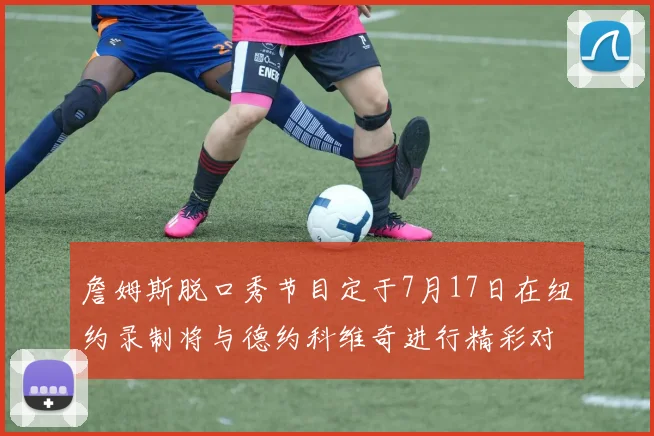詹姆斯脱口秀节目定于7月17日在纽约录制将与德约科维奇进行精彩对话