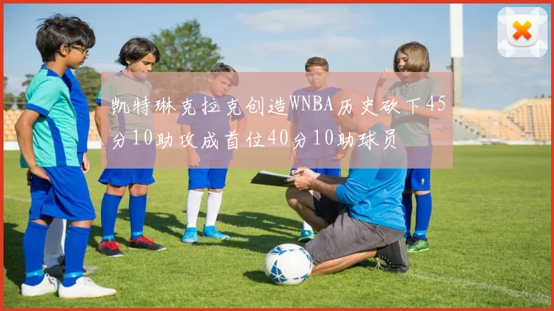 凯特琳克拉克创造WNBA历史砍下45分10助攻成首位40分10助球员
